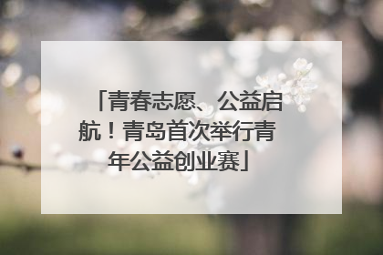 青春志愿、公益启航！青岛首次举行青年公益创业赛