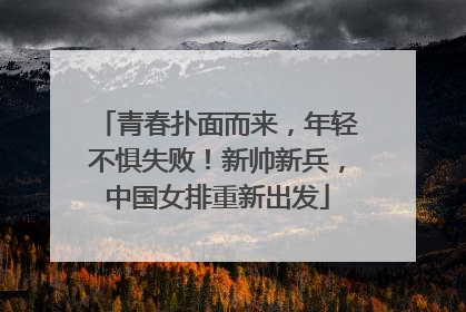 青春扑面而来，年轻不惧失败！新帅新兵，中国女排重新出发