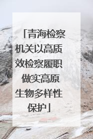 青海检察机关以高质效检察履职 做实高原生物多样性保护