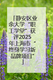 静安区业余大学“职工学堂”获评2025年上海市“终身学习新品牌项目”