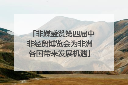 非媒盛赞第四届中非经贸博览会为非洲各国带来发展机遇