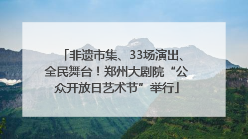 非遗市集、33场演出、全民舞台！郑州大剧院“公众开放日艺术节”举行