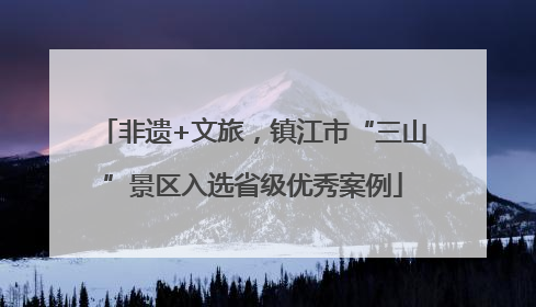 非遗+文旅，镇江市“三山”景区入选省级优秀案例