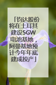 钧达股份将在土耳其建设5GW电池基地，阿曼基地预计今年年底建成投产