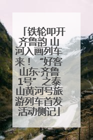 铁轮叩开齐鲁韵 山河入画列车来！“好客山东·齐鲁1号”之泰山黄河号旅游列车首发活动侧记