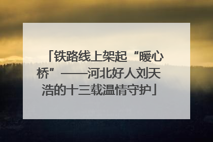铁路线上架起“暖心桥”——河北好人刘天浩的十三载温情守护