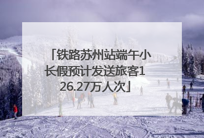 铁路苏州站端午小长假预计发送旅客126.27万人次