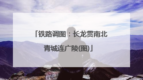 铁路调图：长龙贯南北 青城连广陵(图)