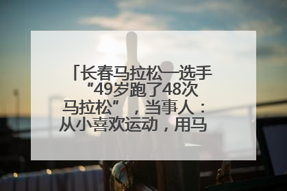 长春马拉松一选手“49岁跑了48次马拉松”，当事人：从小喜欢运动，用马拉松感受大自然