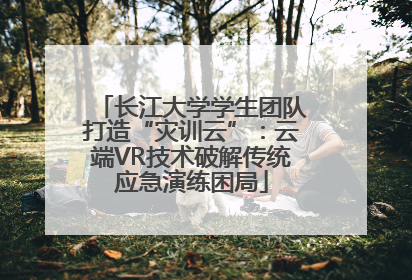 长江大学学生团队打造“灾训云”：云端VR技术破解传统应急演练困局