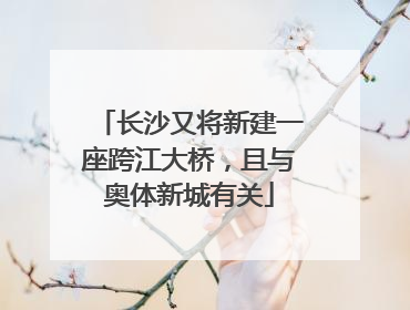 长沙又将新建一座跨江大桥，且与奥体新城有关