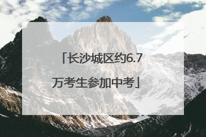 长沙城区约6.7万考生参加中考