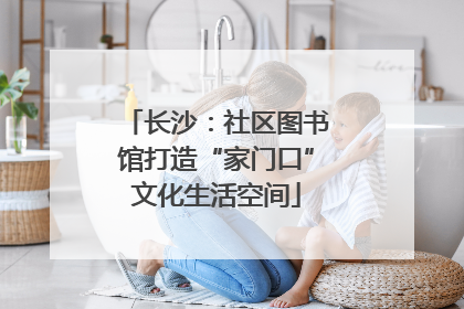 长沙：社区图书馆打造“家门口”文化生活空间