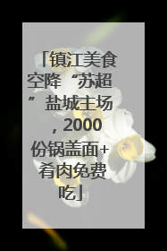 镇江美食空降“苏超”盐城主场，2000份锅盖面+ 肴肉免费吃