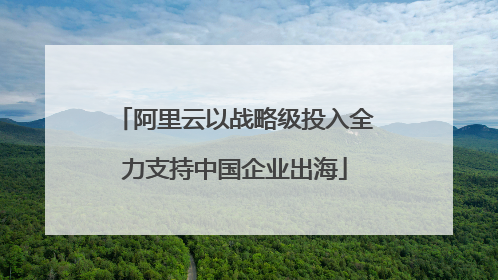阿里云以战略级投入全力支持中国企业出海