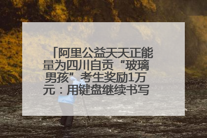 阿里公益天天正能量为四川自贡“玻璃男孩”考生奖励1万元：用键盘继续书写不设限的人生