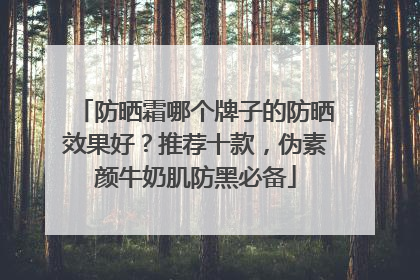 防晒霜哪个牌子的防晒效果好？推荐十款，伪素颜牛奶肌防黑必备
