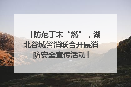 防范于未“燃”，湖北谷城警消联合开展消防安全宣传活动