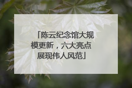 陈云纪念馆大规模更新，六大亮点展现伟人风范
