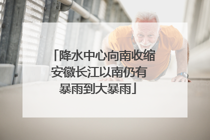 降水中心向南收缩 安徽长江以南仍有暴雨到大暴雨