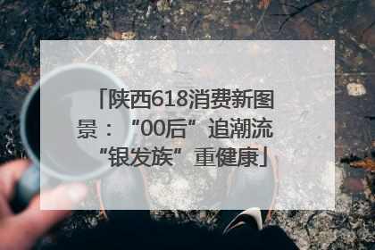 陕西618消费新图景：“00后”追潮流 “银发族”重健康