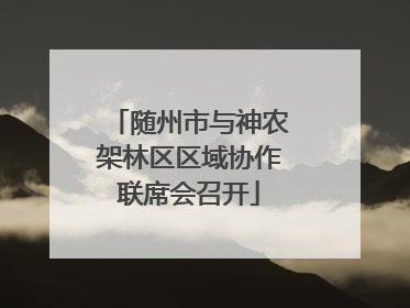 随州市与神农架林区区域协作联席会召开