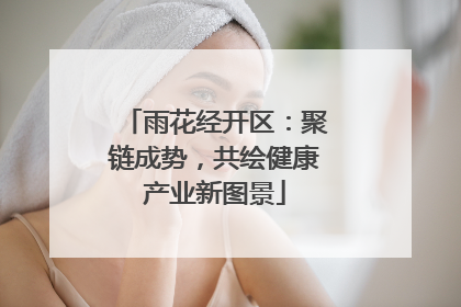 雨花经开区：聚链成势，共绘健康产业新图景