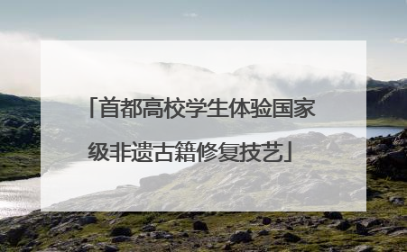 首都高校学生体验国家级非遗古籍修复技艺