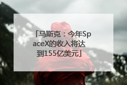 马斯克：今年SpaceX的收入将达到155亿美元