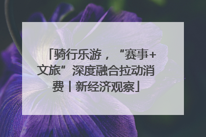 骑行乐游，“赛事+文旅”深度融合拉动消费丨新经济观察
