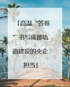 高温“答卷”书写成都轨道建设的央企担当
