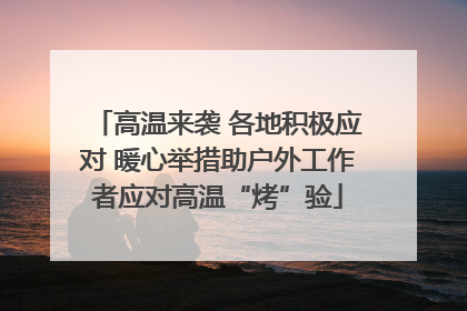 高温来袭 各地积极应对 暖心举措助户外工作者应对高温“烤”验