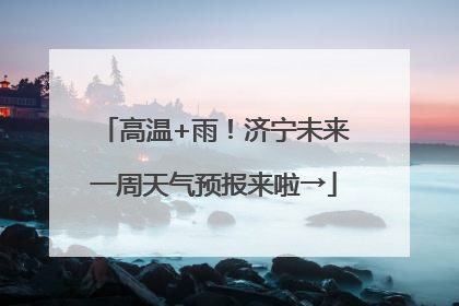 高温+雨！济宁未来一周天气预报来啦→