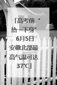 高考前“热一下身” 6月5日安徽北部最高气温可达37℃