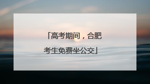 高考期间，合肥考生免费坐公交
