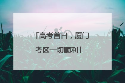 高考首日，厦门考区一切顺利
