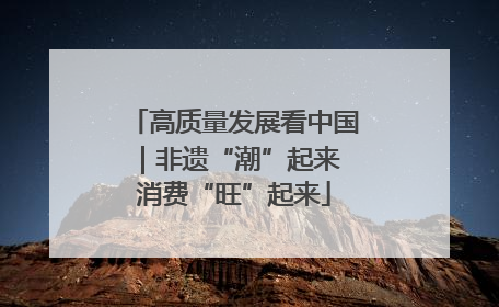 高质量发展看中国｜非遗“潮”起来 消费“旺”起来