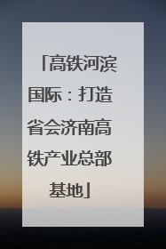 高铁河滨国际：打造省会济南高铁产业总部基地