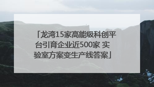 龙湾15家高能级科创平台引育企业近500家 实验室方案变生产线答案