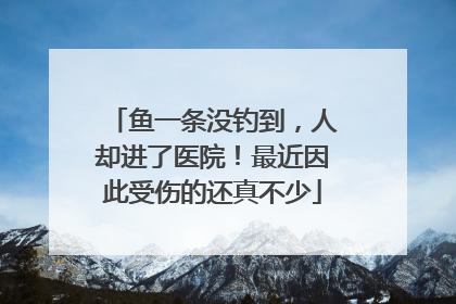 鱼一条没钓到，人却进了医院！最近因此受伤的还真不少