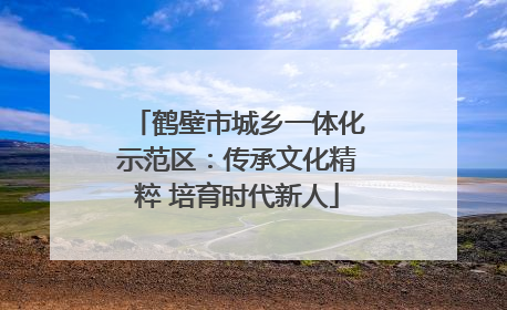 鹤壁市城乡一体化示范区：传承文化精粹 培育时代新人
