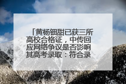 黄杨钿甜已获三所高校合格证，中传回应网络争议是否影响其高考录取：符合录取条件就能录取
