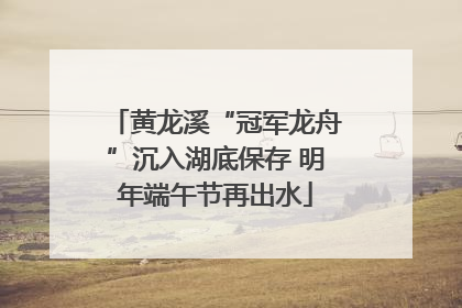 黄龙溪“冠军龙舟”沉入湖底保存 明年端午节再出水