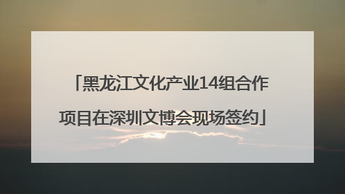 黑龙江文化产业14组合作项目在深圳文博会现场签约