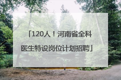 120人！河南省全科医生特设岗位计划招聘