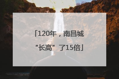120年，南昌城“长高”了15倍