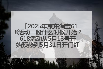 2025年京东淘宝618活动一般什么时候开始？618活动从5月13号开始预热到5月31日开门红6月20号正式结束