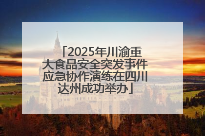 2025年川渝重大食品安全突发事件应急协作演练在四川达州成功举办