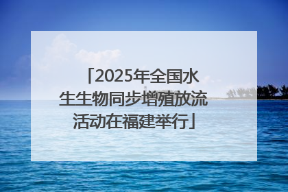 2025年全国水生生物同步增殖放流活动在福建举行