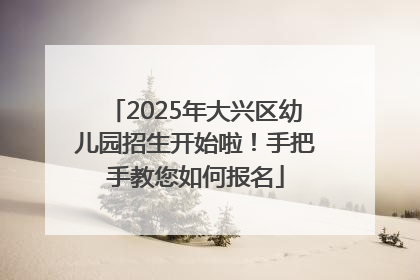 2025年大兴区幼儿园招生开始啦！手把手教您如何报名